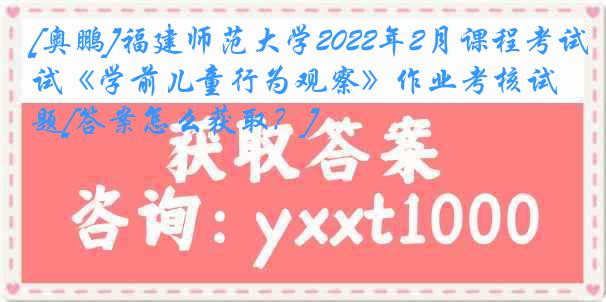 [奥鹏]福建师范大学2022年2月课程考试《学前儿童行为观察》作业考核试题[答案怎么获取？]