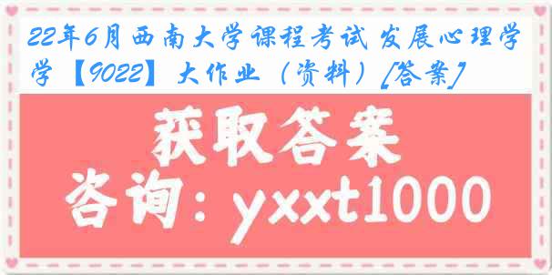 22年6月西南大学课程考试 发展心理学【9022】大作业（资料）[答案]