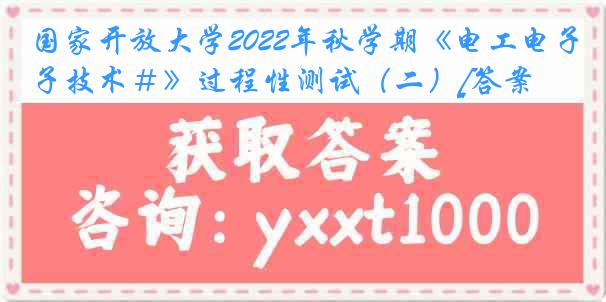 国家开放大学2022年秋学期《电工电子技术＃》过程性测试（二）[答案]