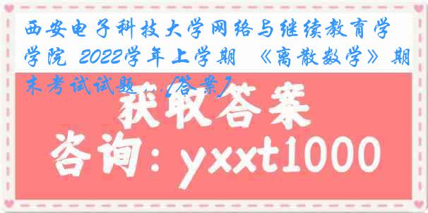 西安电子科技大学网络与继续教育学院  2022学年上学期  《离散数学》期末考试试题 ...[答案]