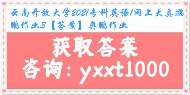 云南开放大学2021专科英语1网上大奥鹏作业3【答案】奥鹏作业