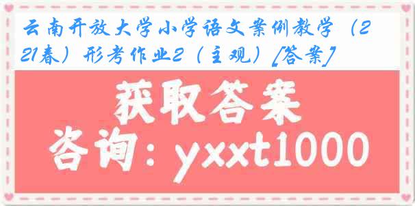 云南开放大学小学语文案例教学（21春）形考作业2（主观）[答案]