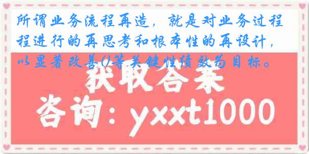 所谓业务流程再造，就是对业务过程进行的再思考和根本性的再设计，以显著改善()等关键性绩效为目标。
