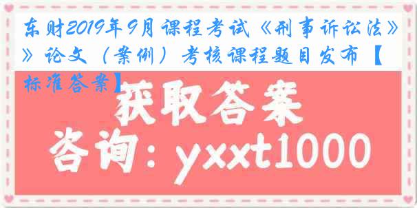 东财2019年9月课程考试《刑事诉讼法》论文（案例）考核课程题目发布【标准答案】