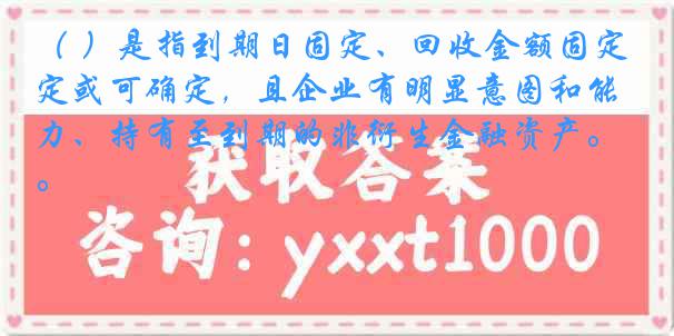 （ ）是指到期日固定、回收金额固定或可确定，且企业有明显意图和能力、持有至到期的非衍生金融资产。