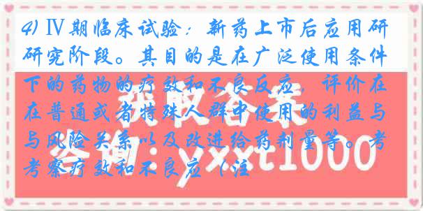 4) Ⅳ期临床试验：新药上市后应用研究阶段。其目的是在广泛使用条件下的药物的疗效和不良反应，评价在普通或者特殊人群中使用的利益与风险关系以及改进给药剂量等。考察疗效和不良应（注