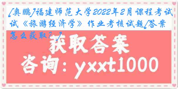 [奥鹏]福建师范大学2022年2月课程考试《旅游经济学》作业考核试题[答案怎么获取？]