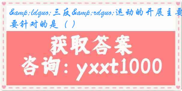 &ldquo;三反&rdquo;运动的开展主要针对的是（ ）