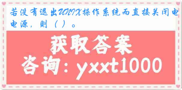 若没有退出UNIX操作系统而直接关闭电源，则（ ）。