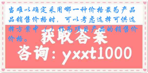 当难以确定采用哪一种价格最为产品销售价格时，可以考虑选择可供选择方案中（ ）作为项目产品的销售价格。