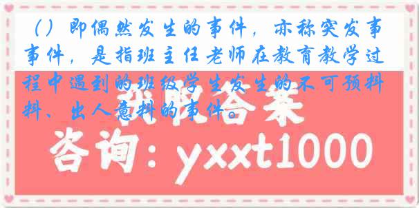 （）即偶然发生的事件，亦称突发事件，是指班主任老师在教育教学过程中遇到的班级学生发生的不可预料、出人意料的事件。