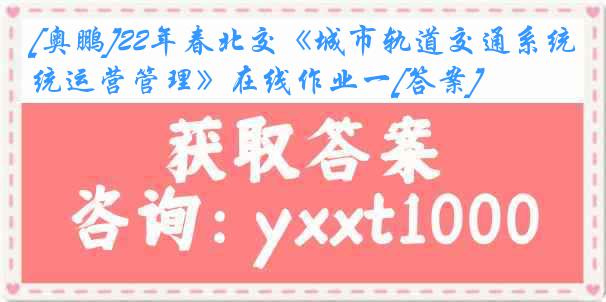 [奥鹏]22年春北交《城市轨道交通系统运营管理》在线作业一[答案]