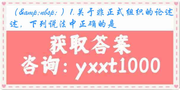（&nbsp; ）1.关于非正式组织的论述，下列说法中正确的是