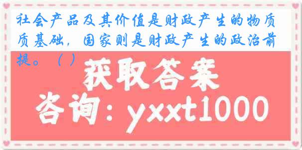 社会产品及其价值是财政产生的物质基础，国家则是财政产生的政治前提。（ ）