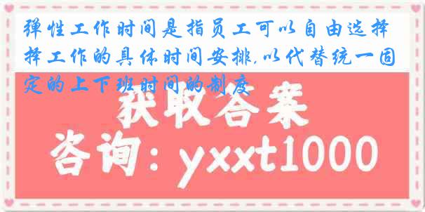 弹性工作时间是指员工可以自由选择工作的具体时间安排,以代替统一固定的上下班时间的制度