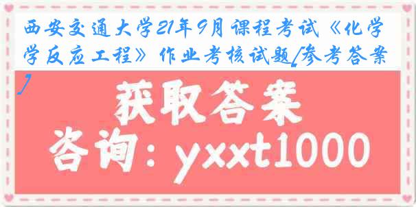 西安交通大学21年9月课程考试《化学反应工程》作业考核试题[参考答案]