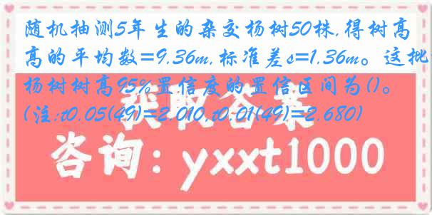 随机抽测5年生的杂交杨树50株,得树高的平均数=9.36m,标准差s=1.36m。这批杨树树高95%置信度的置信区间为()。(注:t0.05(49)=2.010,t0.01(49)=2.680)