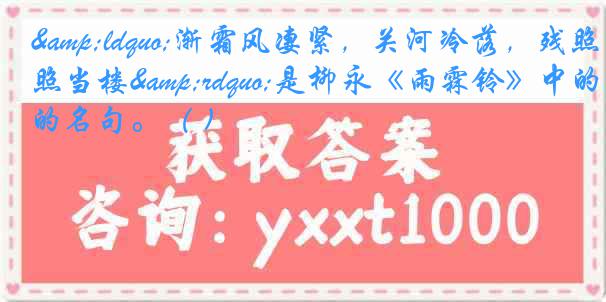 &ldquo;渐霜风凄紧，关河冷落，残照当楼&rdquo;是柳永《雨霖铃》中的名句。（ )