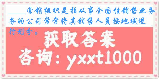 ____营销组织是指从事全国性销售业务的公司常常将其销售人员按地域进行划分。
