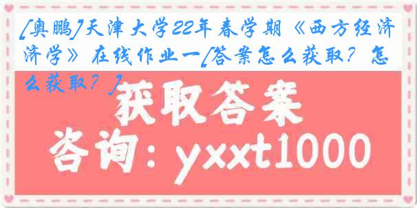 [奥鹏]天津大学22年春学期《西方经济学》在线作业一[答案怎么获取？怎么获取？]