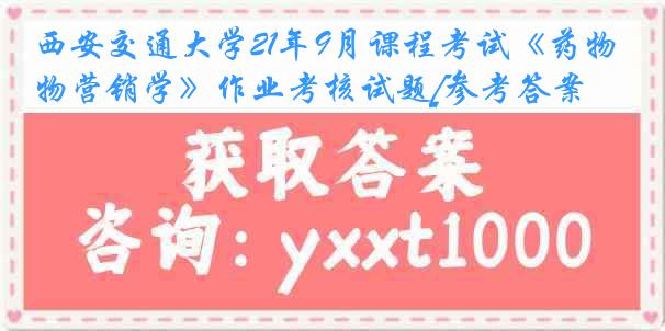 西安交通大学21年9月课程考试《药物营销学》作业考核试题[参考答案]