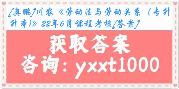 [奥鹏]川农《劳动法与劳动关系（专升本)》22年6月课程考核[答案]