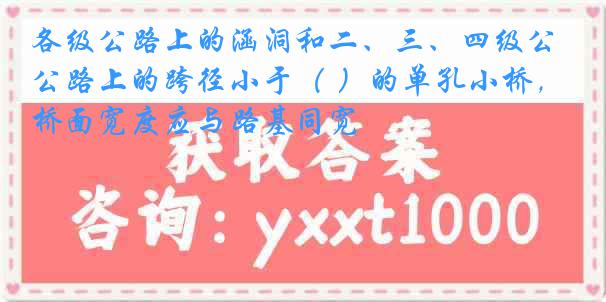 各级公路上的涵洞和二、三、四级公路上的跨径小于（ ）的单孔小桥，桥面宽度应与路基同宽