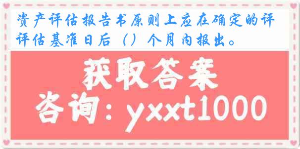 资产评估报告书原则上应在确定的评估基准日后（）个月内报出。