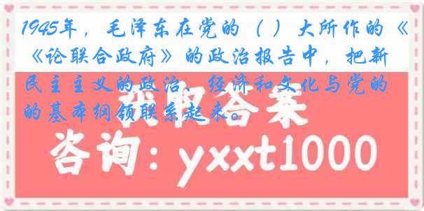 1945年，毛泽东在党的（ ）大所作的《论联合政府》的政治报告中，把新民主主义的政治、经济和文化与党的基本纲领联系起来。