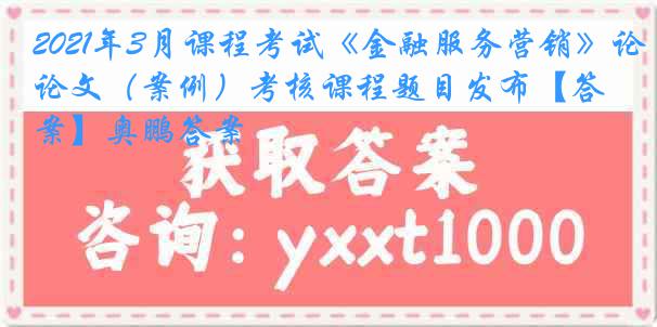 2021年3月课程考试《金融服务营销》论文（案例）考核课程题目发布【答案】奥鹏答案