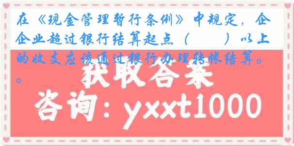 在《现金管理暂行条例》中规定，企业超过银行结算起点（　　）以上的收支应该通过银行办理转帐结算。