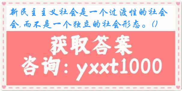新民主主义社会是一个过渡性的社会,而不是一个独立的社会形态。()
