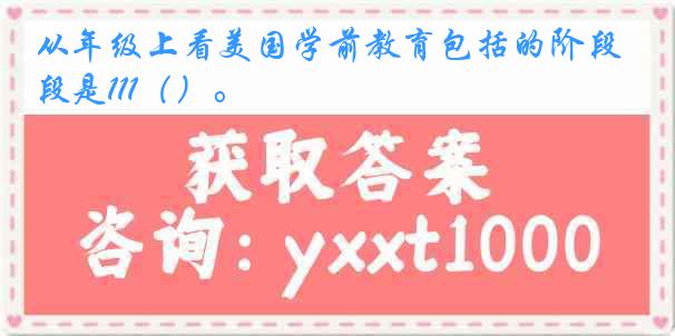 从年级上看美国学前教育包括的阶段是111（）。
