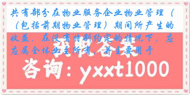 共有部分在物业服务企业物业管理（包括前期物业管理）期间所产生的收益，在没有特别约定的情况下，应属全体业主所有，并主要用于