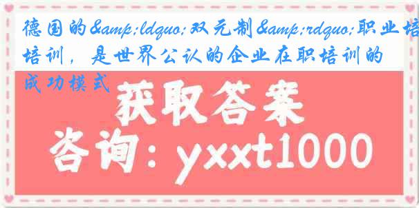 德国的&ldquo;双元制&rdquo;职业培训，是世界公认的企业在职培训的成功模式