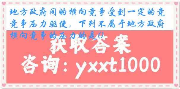 地方政府间的横向竞争受到一定的竞争压力驱使，下列不属于地方政府横向竞争的压力的是()