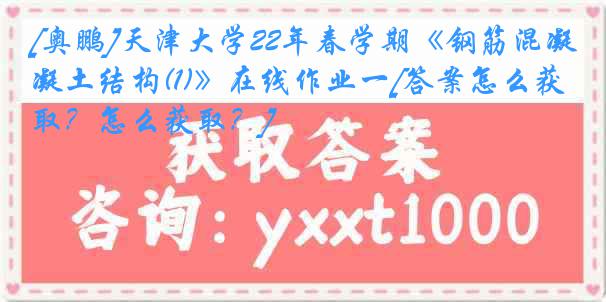 [奥鹏]天津大学22年春学期《钢筋混凝土结构(1)》在线作业一[答案怎么获取？怎么获取？]