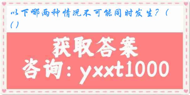 以下哪两种情况不可能同时发生？( )
