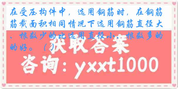 在受压构件中，选用钢筋时，在钢筋截面积相同情况下选用钢筋直径大、根数少的比选用直径小、根数多的好。（ ）
