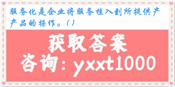 服务化是企业将服务植入到所提供产品的操作。( )