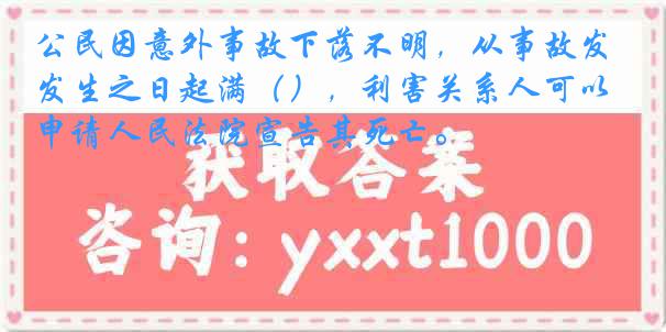 公民因意外事故下落不明，从事故发生之日起满（），利害关系人可以申请人民法院宣告其死亡。