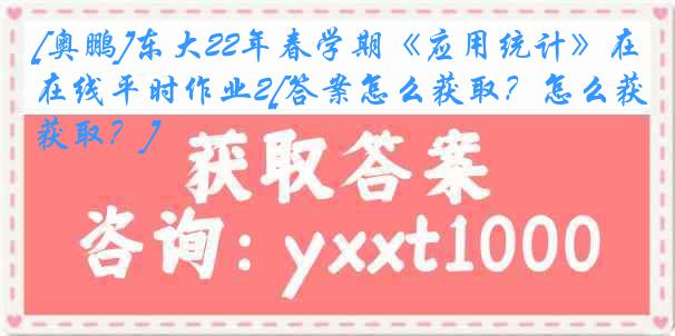 [奥鹏]东大22年春学期《应用统计》在线平时作业2[答案怎么获取？怎么获取？]