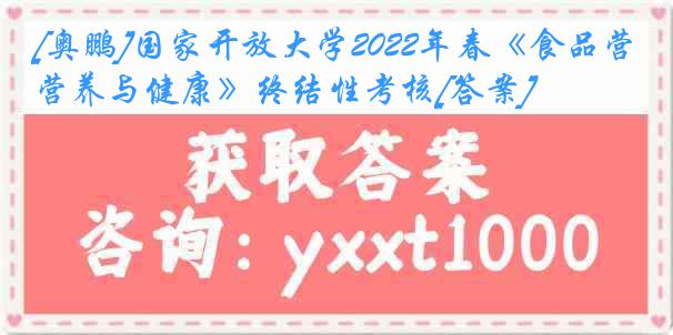 [奥鹏]国家开放大学2022年春《食品营养与健康》终结性考核[答案]