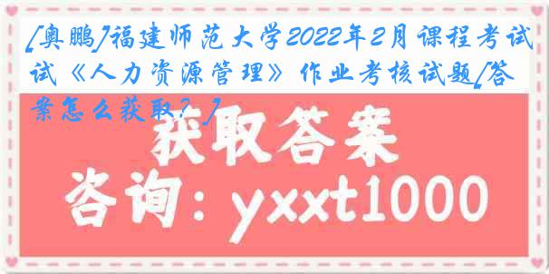 [奥鹏]福建师范大学2022年2月课程考试《人力资源管理》作业考核试题[答案怎么获取？]