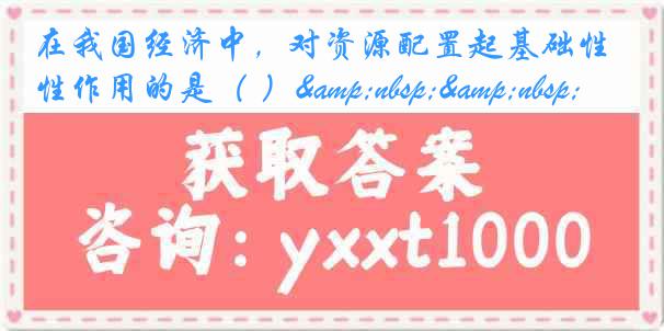在我国经济中，对资源配置起基础性作用的是（ ）&nbsp;&nbsp;