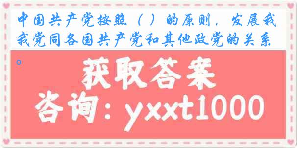 中国共产党按照（ ）的原则，发展我党同各国共产党和其他政党的关系。