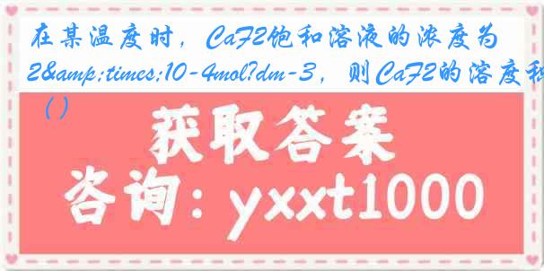 在某温度时，CaF2饱和溶液的浓度为2&times;10-4mol?dm-3，则CaF2的溶度积为（）
