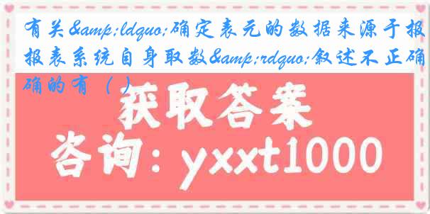 有关&ldquo;确定表元的数据来源于报表系统自身取数&rdquo;叙述不正确的有（ ）