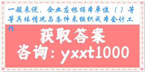 一般来说，企业应根据本单位（ ）等具体情况与条件来组织成本会计工作