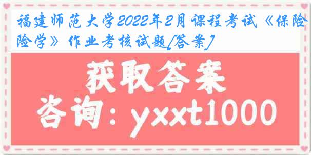 福建师范大学2022年2月课程考试《保险学》作业考核试题[答案]